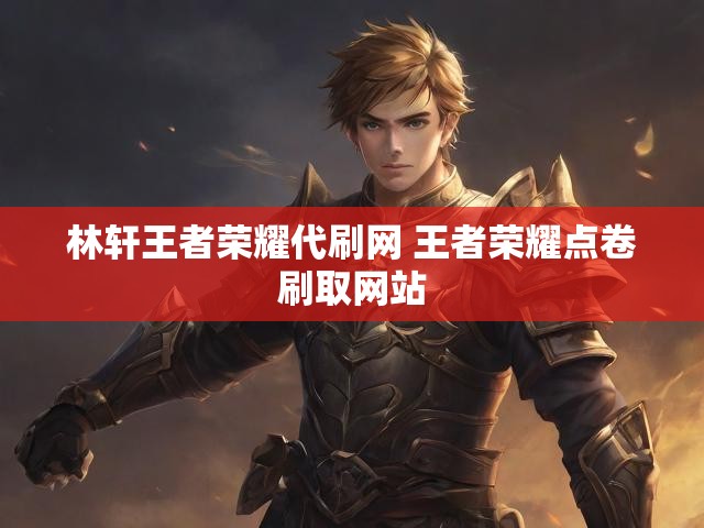 林轩王者荣耀代刷网 王者荣耀点卷刷取网站