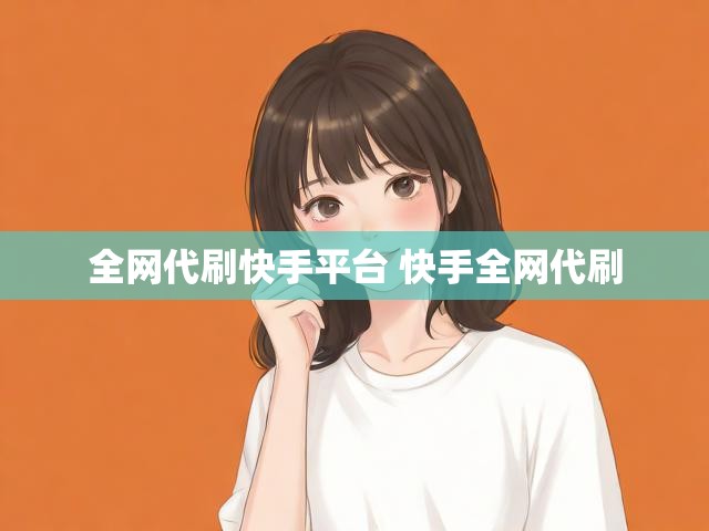 全网代刷快手平台 快手全网代刷