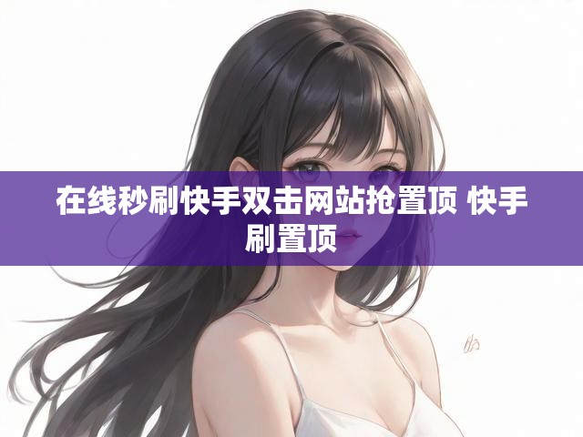 在线秒刷快手双击网站抢置顶 快手刷置顶