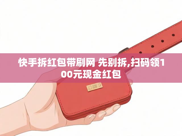 快手拆红包带刷网 先别拆,扫码领100元现金红包