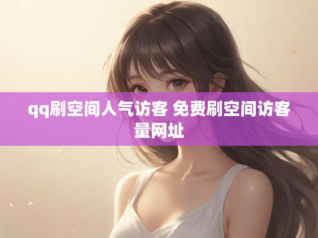 qq刷空间人气访客 免费刷空间访客量网址