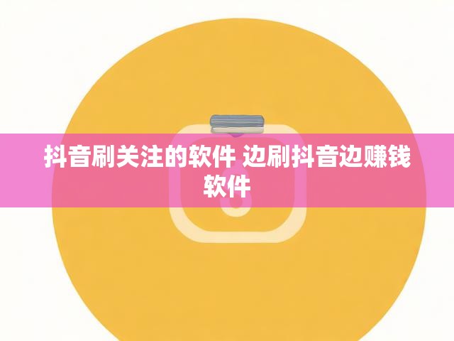 抖音刷关注的软件 边刷抖音边赚钱软件