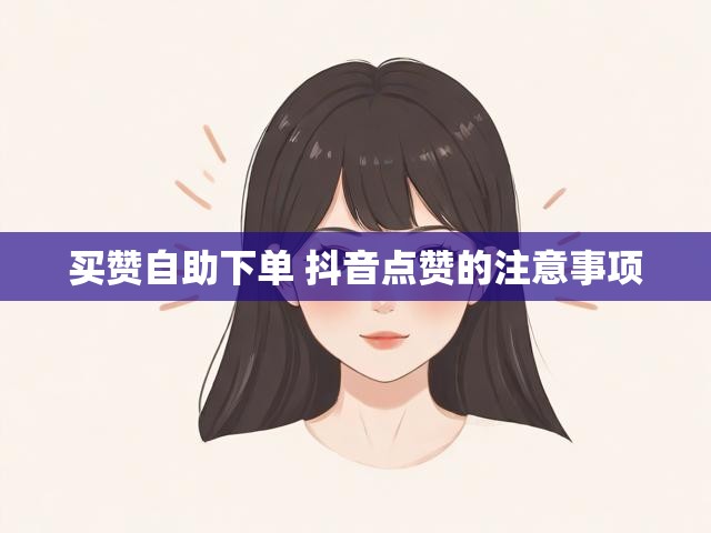买赞自助下单 抖音点赞的注意事项