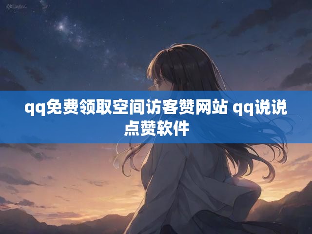 qq免费领取空间访客赞网站 qq说说点赞软件