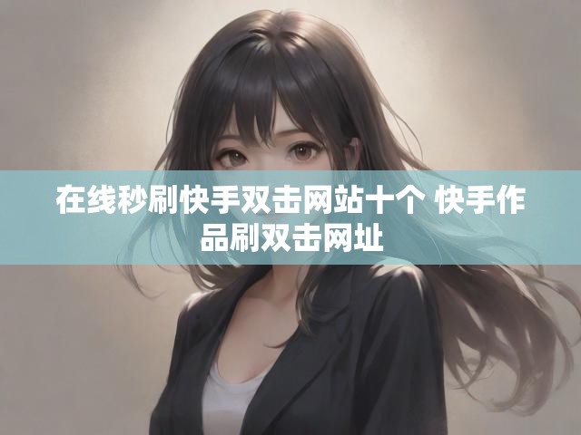 在线秒刷快手双击网站十个 快手作品刷双击网址
