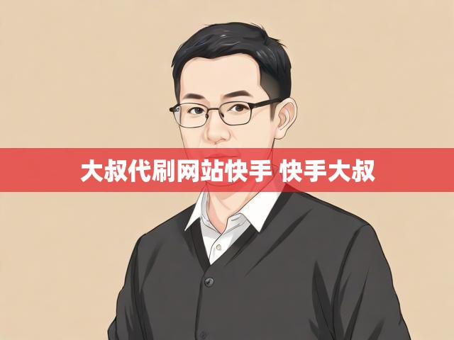 大叔代刷网站快手 快手大叔