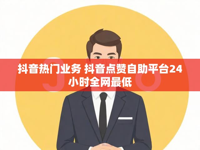 抖音热门业务 抖音点赞自助平台24小时全网最低