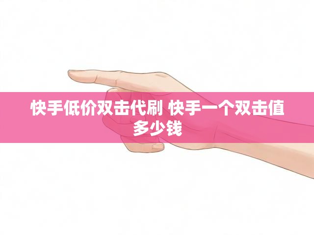 快手低价双击代刷 快手一个双击值多少钱
