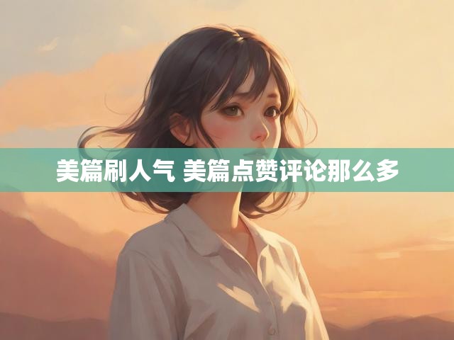 美篇刷人气 美篇点赞评论那么多