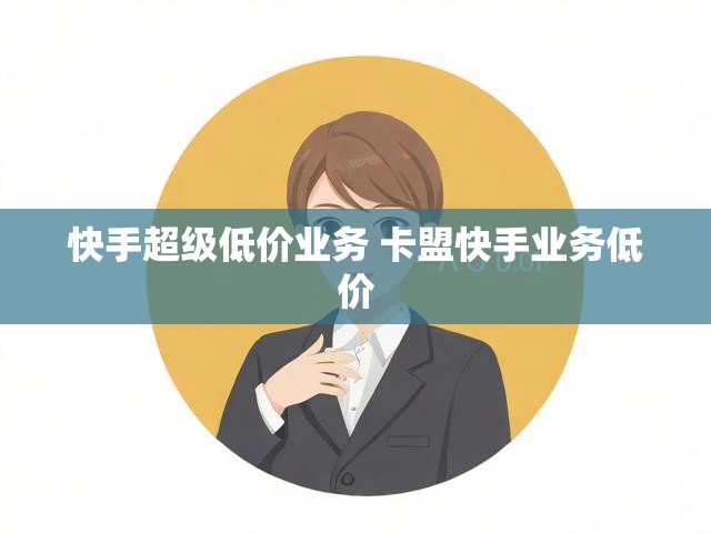 快手超级低价业务 卡盟快手业务低价