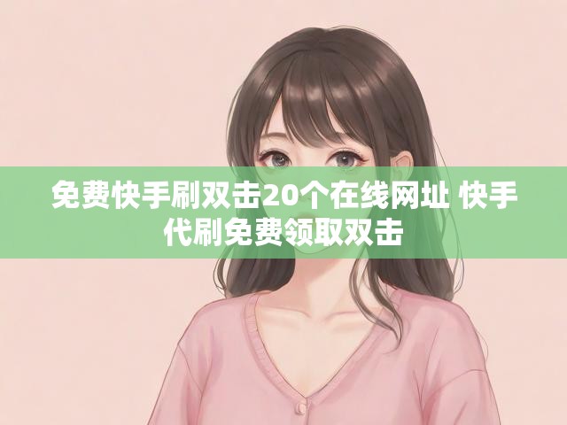 免费快手刷双击20个在线网址 快手代刷免费领取双击