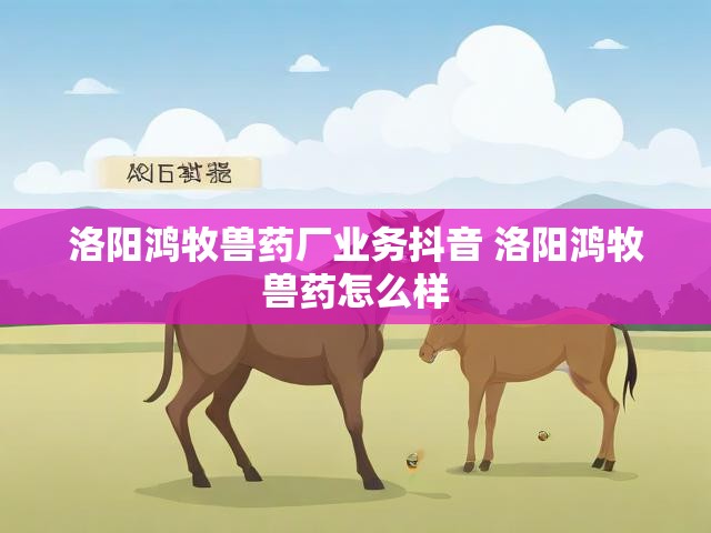 洛阳鸿牧兽药厂业务抖音 洛阳鸿牧兽药怎么样