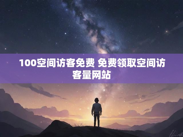 100空间访客免费 免费领取空间访客量网站
