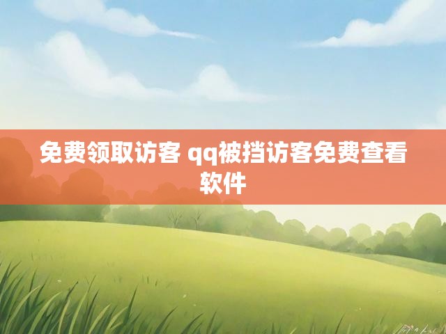 免费领取访客 qq被挡访客免费查看软件