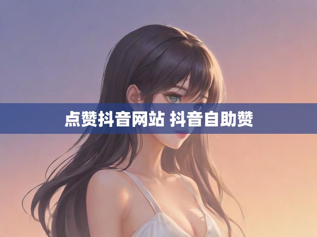 点赞抖音网站 抖音自助赞