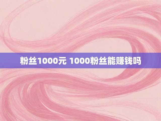 粉丝1000元 1000粉丝能赚钱吗