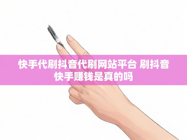 快手代刷抖音代刷网站平台 刷抖音快手赚钱是真的吗