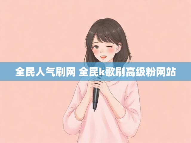 全民人气刷网 全民k歌刷高级粉网站