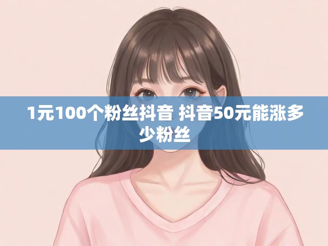 1元100个粉丝抖音 抖音50元能涨多少粉丝