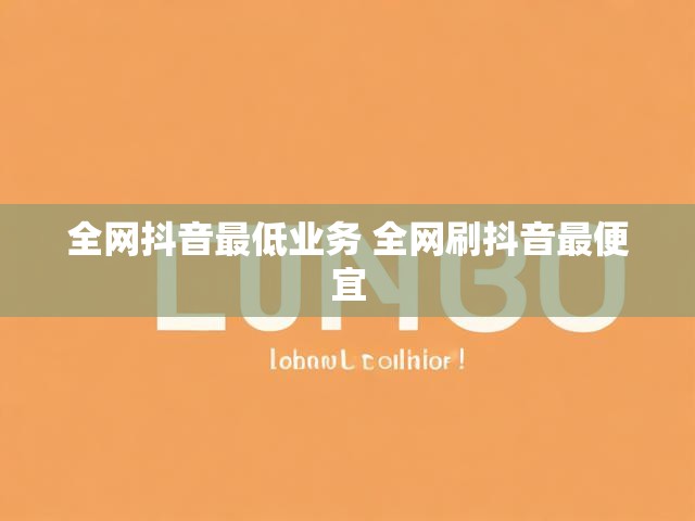 全网抖音最低业务 全网刷抖音最便宜