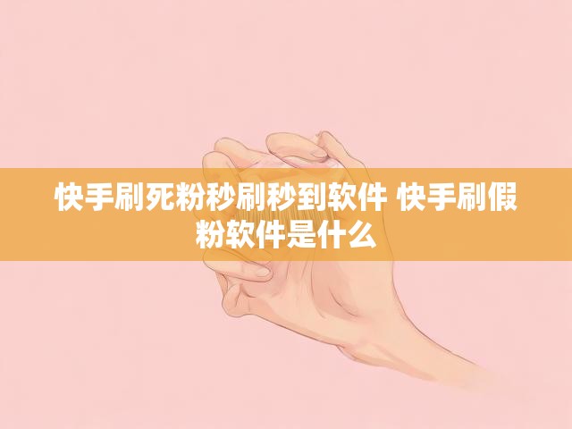 快手刷死粉秒刷秒到软件 快手刷假粉软件是什么
