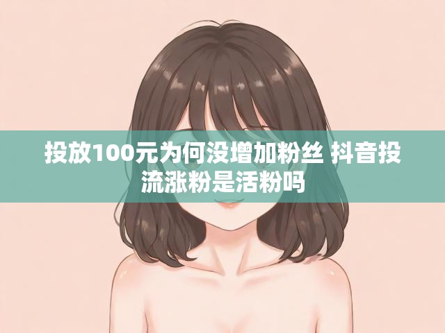 投放100元为何没增加粉丝 抖音投流涨粉是活粉吗