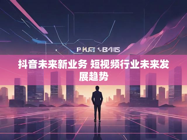 抖音未来新业务 短视频行业未来发展趋势
