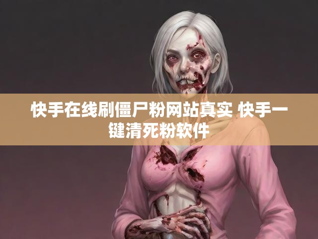 快手在线刷僵尸粉网站真实 快手一键清死粉软件