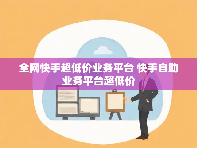 全网快手超低价业务平台 快手自助业务平台超低价