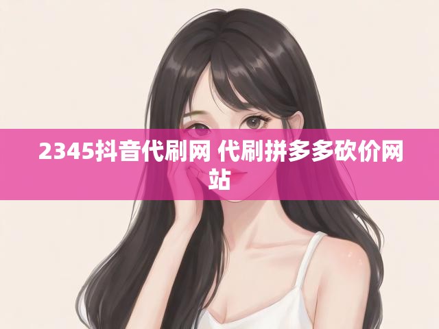 2345抖音代刷网 代刷拼多多砍价网站