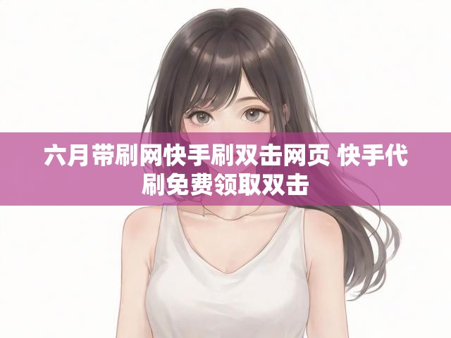 六月带刷网快手刷双击网页 快手代刷免费领取双击