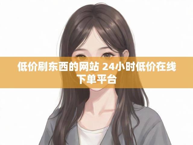 低价刷东西的网站 24小时低价在线下单平台