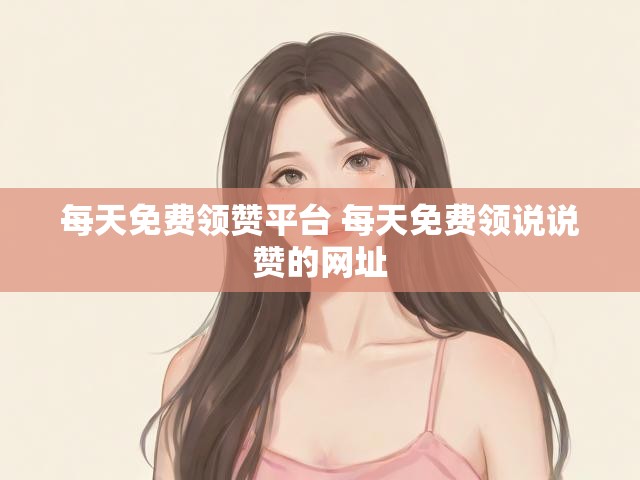 每天免费领赞平台 每天免费领说说赞的网址