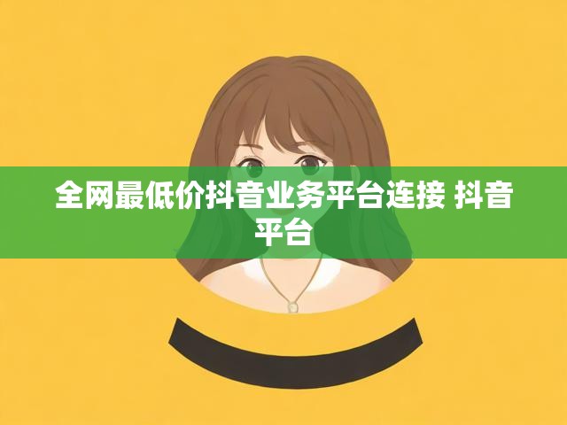 全网最低价抖音业务平台连接 抖音平台