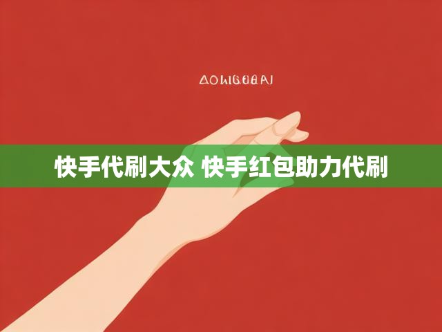 快手代刷大众 快手红包助力代刷