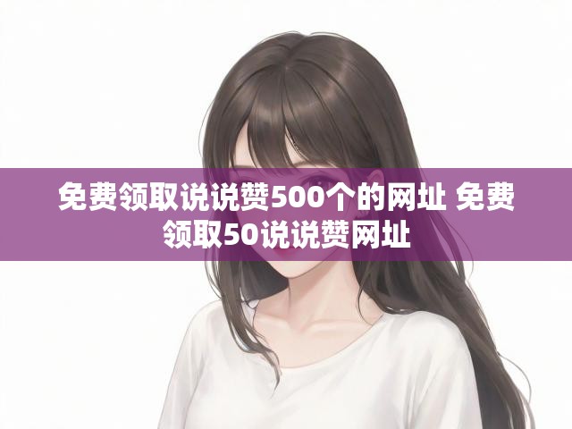 免费领取说说赞500个的网址 免费领取50说说赞网址