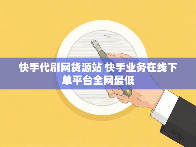 快手代刷网货源站 快手业务在线下单平台全网最低