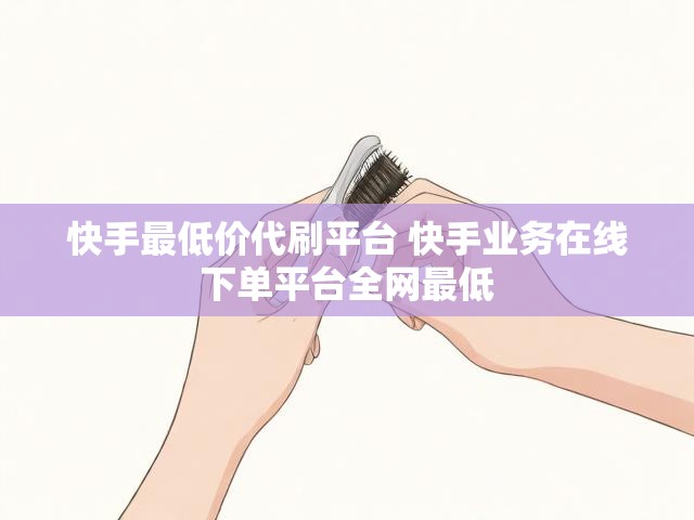 快手最低价代刷平台 快手业务在线下单平台全网最低