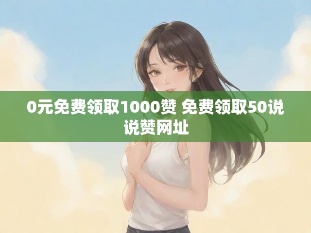 0元免费领取1000赞 免费领取50说说赞网址