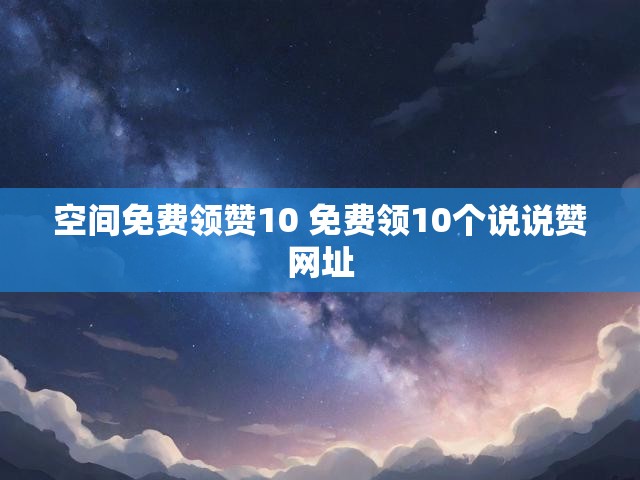 空间免费领赞10 免费领10个说说赞网址