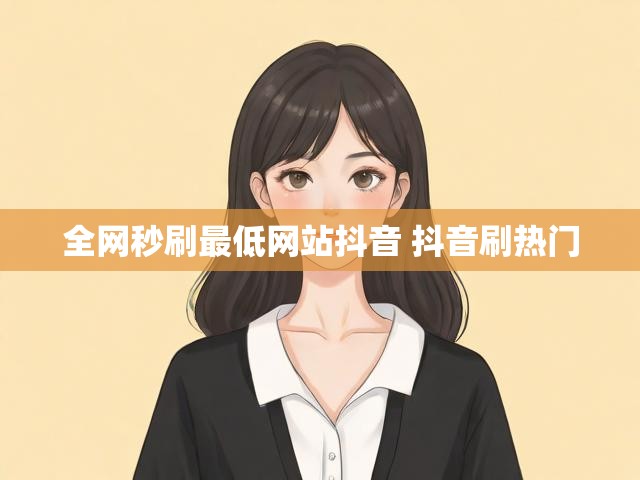 全网秒刷最低网站抖音 抖音刷热门