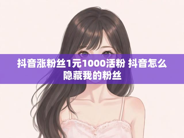 抖音涨粉丝1元1000活粉 抖音怎么隐藏我的粉丝