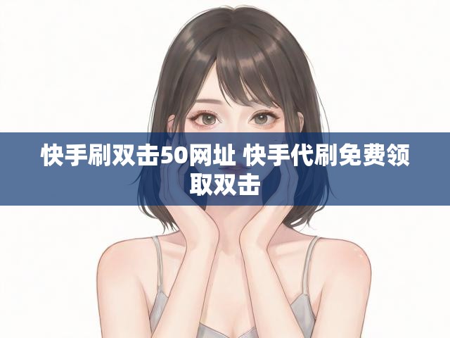 快手刷双击50网址 快手代刷免费领取双击