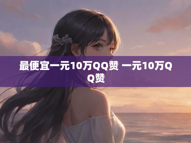 最便宜一元10万QQ赞 一元10万QQ赞