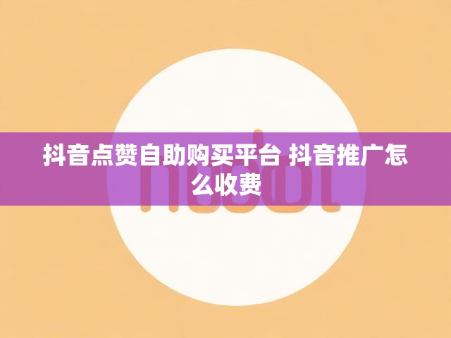 抖音点赞自助购买平台 抖音推广怎么收费