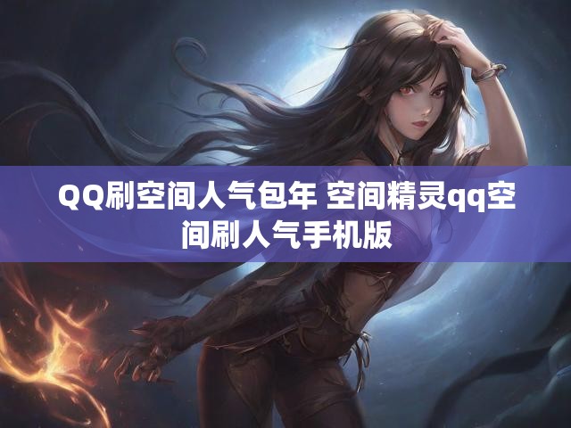 QQ刷空间人气包年 空间精灵qq空间刷人气手机版