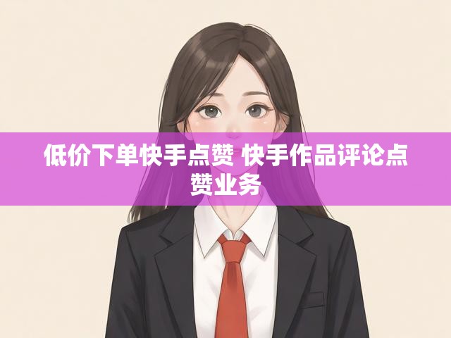 低价下单快手点赞 快手作品评论点赞业务