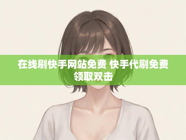 在线刷快手网站免费 快手代刷免费领取双击