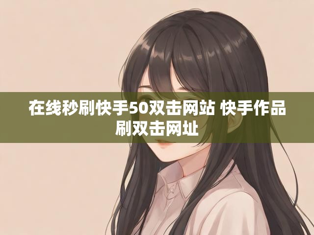 在线秒刷快手50双击网站 快手作品刷双击网址