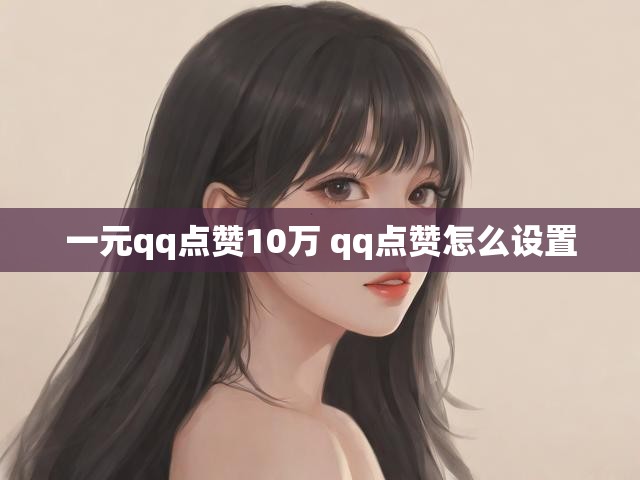 一元qq点赞10万 qq点赞怎么设置